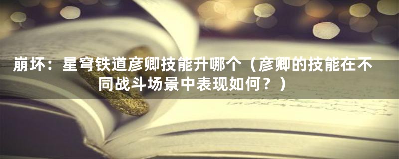 崩坏：星穹铁道彦卿技能升哪个（彦卿的技能在不同战斗场景中表现如何？）