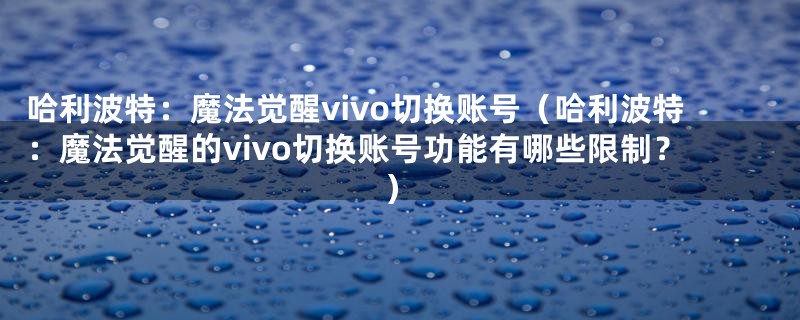 哈利波特：魔法觉醒vivo切换账号（哈利波特：魔法觉醒的vivo切换账号功能有哪些限制？）