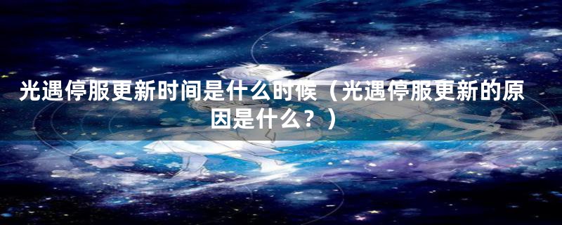 光遇停服更新时间是什么时候（光遇停服更新的原因是什么？）