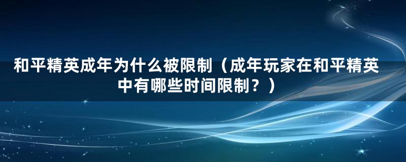 和平精英成年为什么被限制（成年玩家在和平精英中有哪些时间限制？）