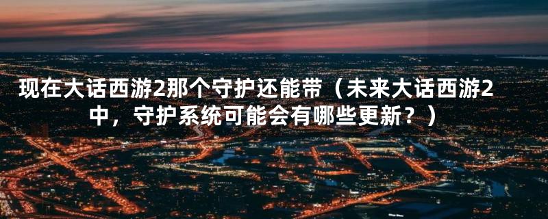 现在大话西游2那个守护还能带（未来大话西游2中，守护系统可能会有哪些更新？）