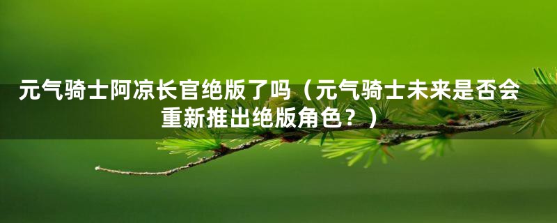 元气骑士阿凉长官绝版了吗（元气骑士未来是否会重新推出绝版角色？）