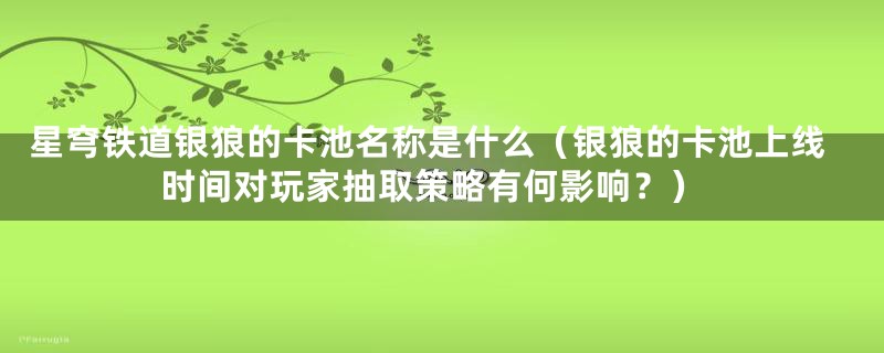 星穹铁道银狼的卡池名称是什么（银狼的卡池上线时间对玩家抽取策略有何影响？）