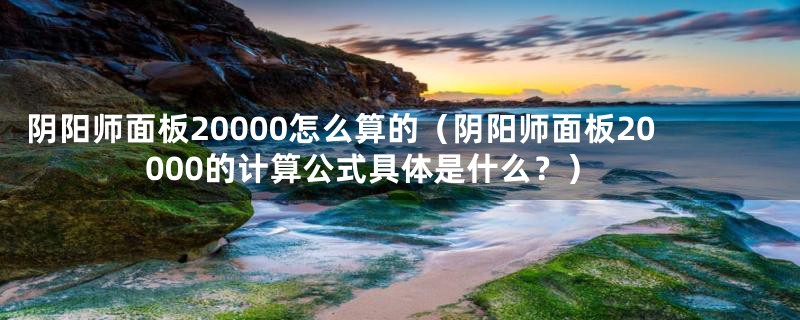 阴阳师面板20000怎么算的（阴阳师面板20000的计算公式具体是什么？）