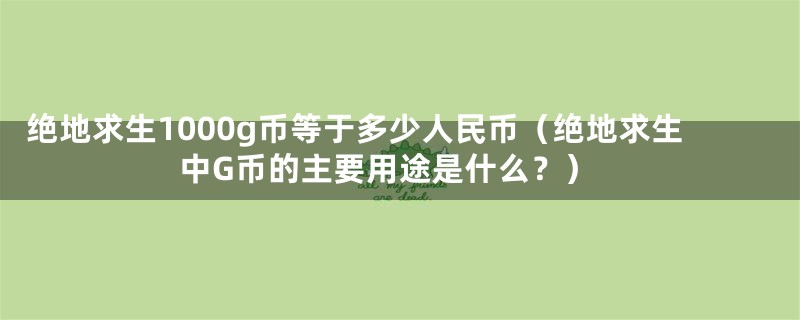 绝地求生1000g币等于多少人民币（绝地求生中G币的主要用途是什么？）