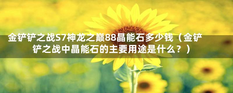 金铲铲之战S7神龙之巅88晶能石多少钱（金铲铲之战中晶能石的主要用途是什么？）