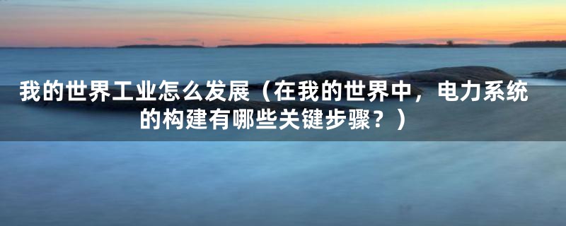 我的世界工业怎么发展（在我的世界中，电力系统的构建有哪些关键步骤？）