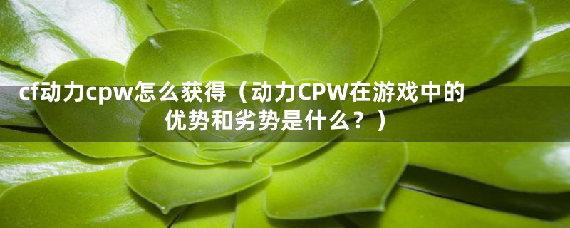 cf动力cpw怎么获得（动力CPW在游戏中的优势和劣势是什么？）