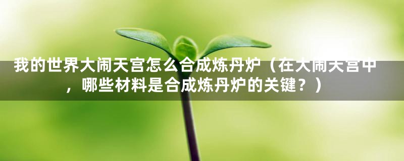 我的世界大闹天宫怎么合成炼丹炉（在大闹天宫中，哪些材料是合成炼丹炉的关键？）