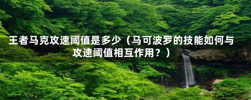 王者马克攻速阈值是多少（马可波罗的技能如何与攻速阈值相互作用？）