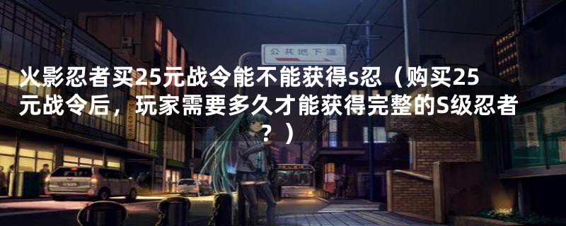 火影忍者买25元战令能不能获得s忍（购买25元战令后，玩家需要多久才能获得完整的S级忍者？）