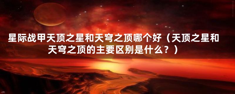 星际战甲天顶之星和天穹之顶哪个好（天顶之星和天穹之顶的主要区别是什么？）