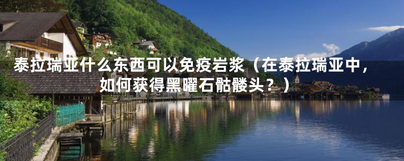 泰拉瑞亚什么东西可以免疫岩浆（在泰拉瑞亚中，如何获得黑曜石骷髅头？）