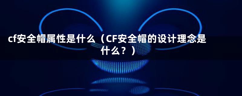 cf安全帽属性是什么（CF安全帽的设计理念是什么？）