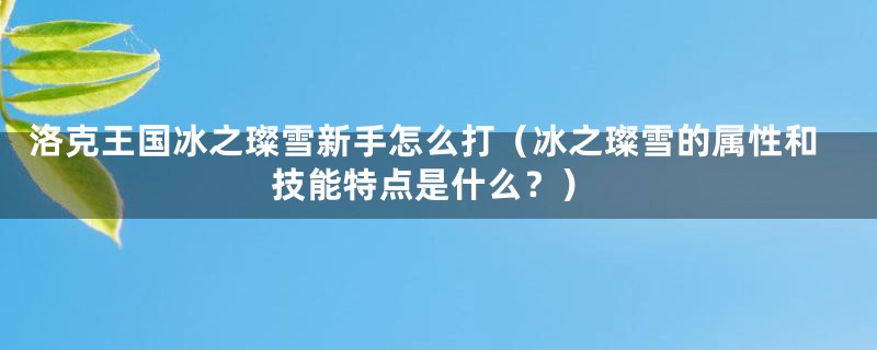 洛克王国冰之璨雪新手怎么打（冰之璨雪的属性和技能特点是什么？）