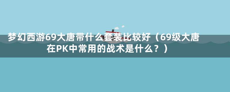 梦幻西游69大唐带什么套装比较好（69级大唐在PK中常用的战术是什么？）