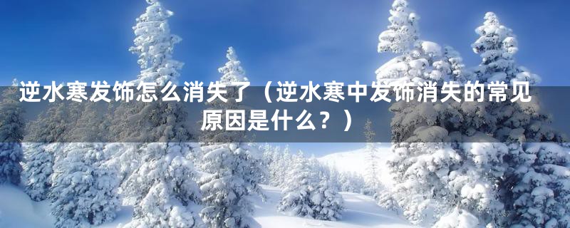 逆水寒发饰怎么消失了（逆水寒中发饰消失的常见原因是什么？）