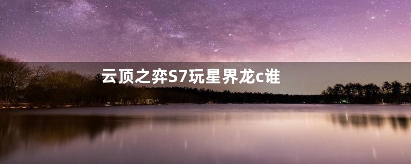 云顶之弈S7玩星界龙c谁