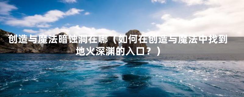 创造与魔法暗蚀洞在哪（如何在创造与魔法中找到地火深渊的入口？）