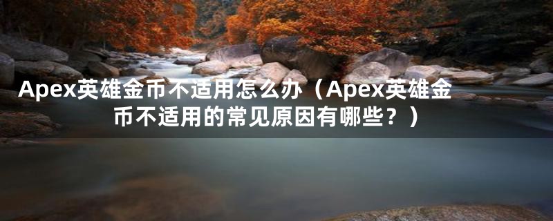 Apex英雄金币不适用怎么办（Apex英雄金币不适用的常见原因有哪些？）