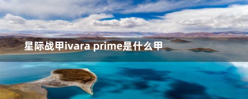 星际战甲ivara prime是什么甲