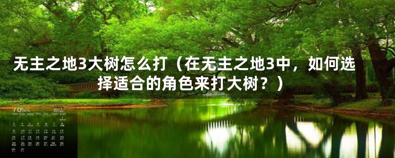 无主之地3大树怎么打（在无主之地3中，如何选择适合的角色来打大树？）