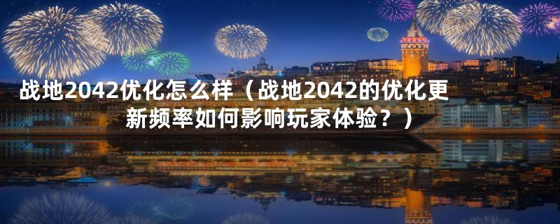 战地2042优化怎么样（战地2042的优化更新频率如何影响玩家体验？）