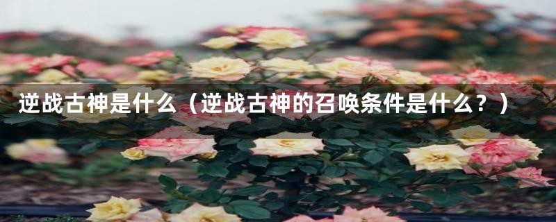 逆战古神是什么（逆战古神的召唤条件是什么？）