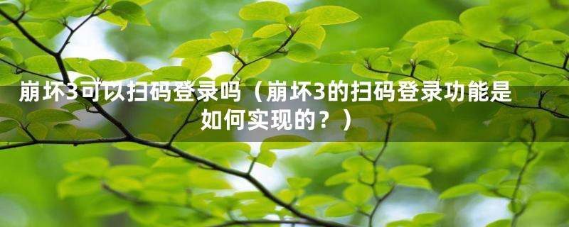 崩坏3可以扫码登录吗（崩坏3的扫码登录功能是如何实现的？）