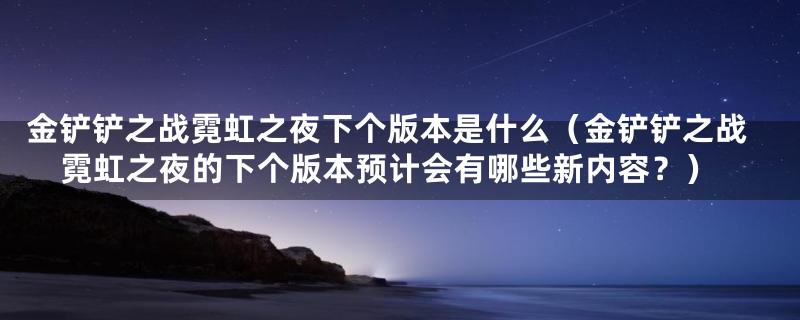 金铲铲之战霓虹之夜下个版本是什么（金铲铲之战霓虹之夜的下个版本预计会有哪些新内容？）