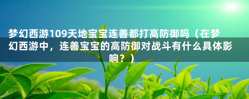 梦幻西游109天地宝宝连善都打高防御吗（在梦幻西游中，连善宝宝的高防御对战斗有什么具体影响？）