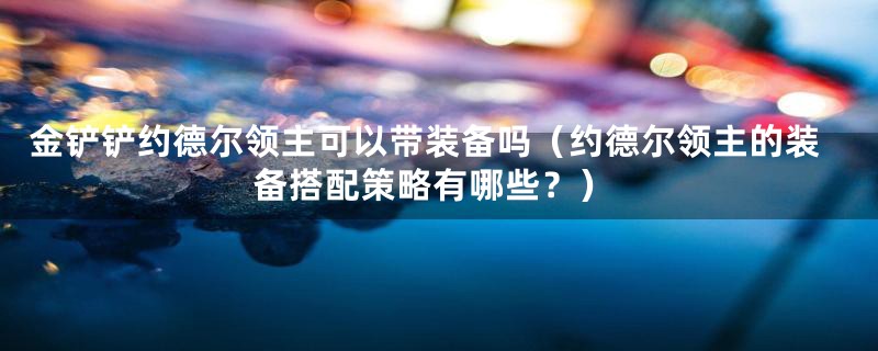 金铲铲约德尔领主可以带装备吗（约德尔领主的装备搭配策略有哪些？）