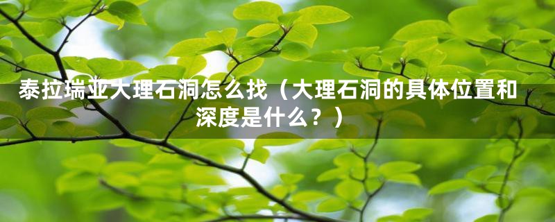 泰拉瑞亚大理石洞怎么找（大理石洞的具体位置和深度是什么？）