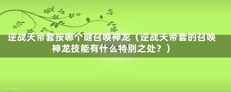 逆战天帝套按哪个键召唤神龙（逆战天帝套的召唤神龙技能有什么特别之处？）