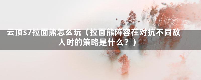 云顶s7拉面熊怎么玩（拉面熊阵容在对抗不同敌人时的策略是什么？）