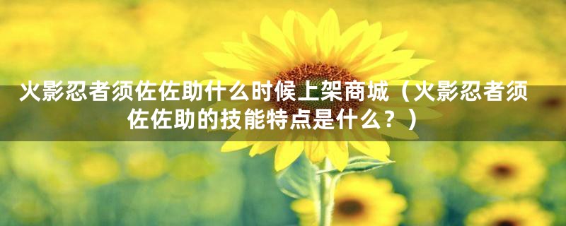 火影忍者须佐佐助什么时候上架商城（火影忍者须佐佐助的技能特点是什么？）