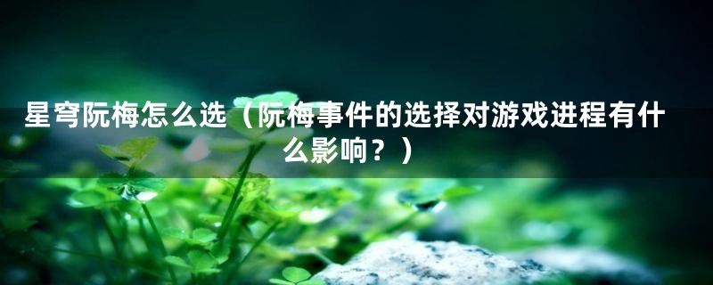 星穹阮梅怎么选（阮梅事件的选择对游戏进程有什么影响？）