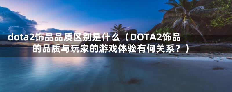 dota2饰品品质区别是什么（DOTA2饰品的品质与玩家的游戏体验有何关系？）