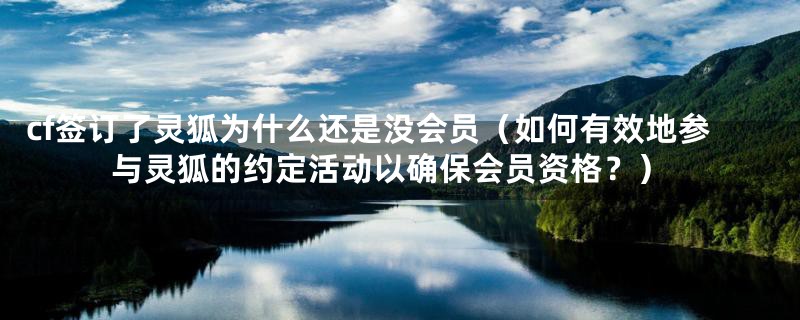 cf签订了灵狐为什么还是没会员（如何有效地参与灵狐的约定活动以确保会员资格？）