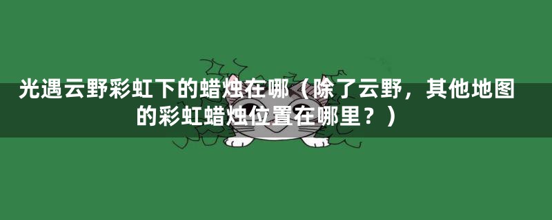 光遇云野彩虹下的蜡烛在哪（除了云野，其他地图的彩虹蜡烛位置在哪里？）