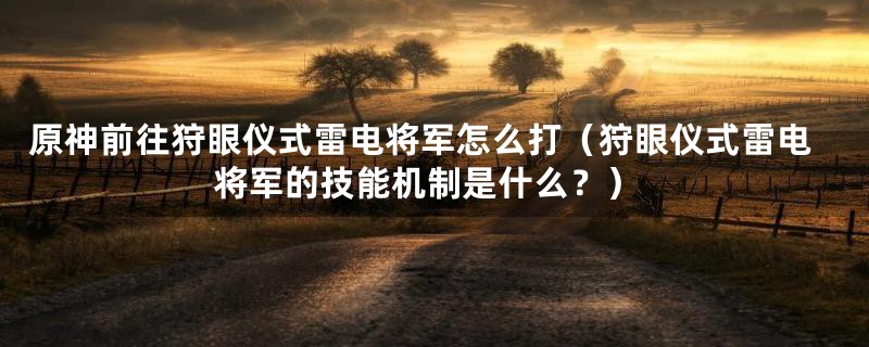 原神前往狩眼仪式雷电将军怎么打（狩眼仪式雷电将军的技能机制是什么？）