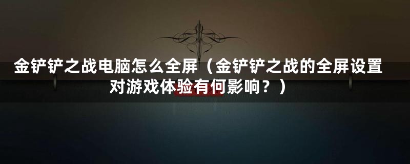 金铲铲之战电脑怎么全屏（金铲铲之战的全屏设置对游戏体验有何影响？）