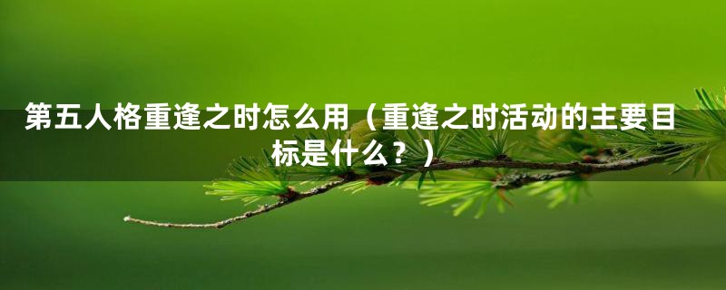 第五人格重逢之时怎么用（重逢之时活动的主要目标是什么？）