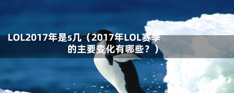 LOL2017年是s几（2017年LOL赛季的主要变化有哪些？）