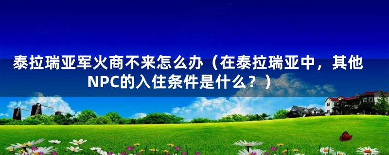 泰拉瑞亚军火商不来怎么办（在泰拉瑞亚中，其他NPC的入住条件是什么？）