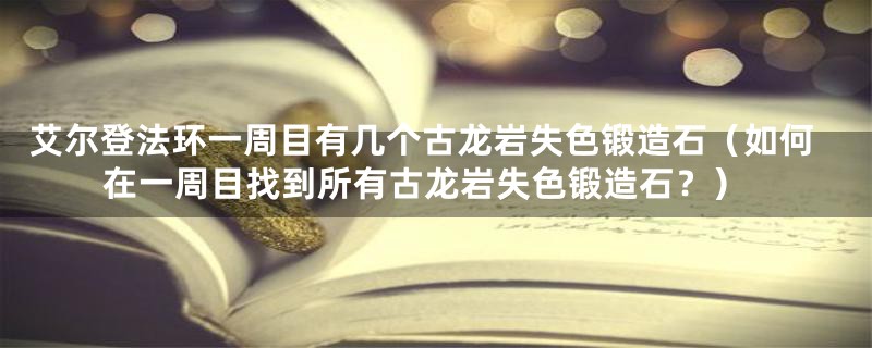 艾尔登法环一周目有几个古龙岩失色锻造石（如何在一周目找到所有古龙岩失色锻造石？）