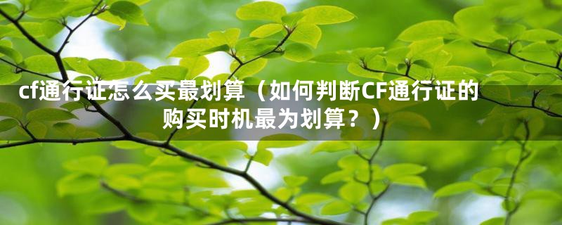 cf通行证怎么买最划算（如何判断CF通行证的购买时机最为划算？）