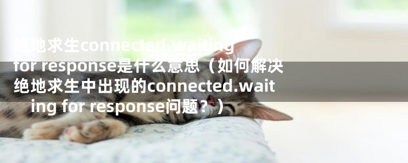 绝地求生connected.waiting for response是什么意思（如何解决绝地求生中出现的connected.waiting for response问题？）