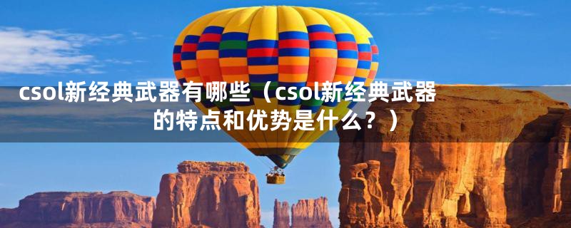 csol新经典武器有哪些（csol新经典武器的特点和优势是什么？）