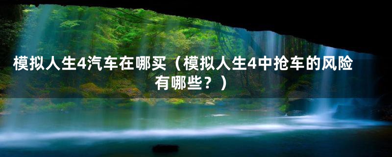 模拟人生4汽车在哪买（模拟人生4中抢车的风险有哪些？）